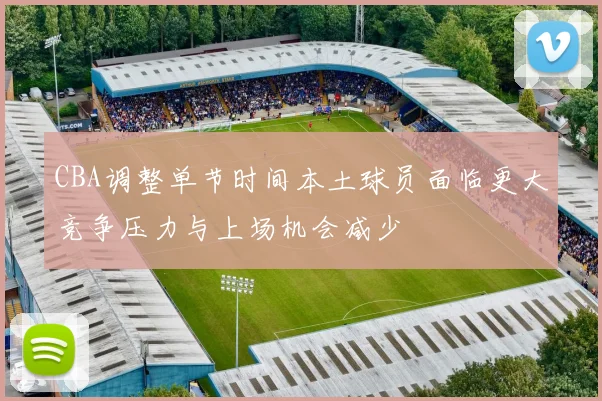 CBA调整单节时间本土球员面临更大竞争压力与上场机会减少