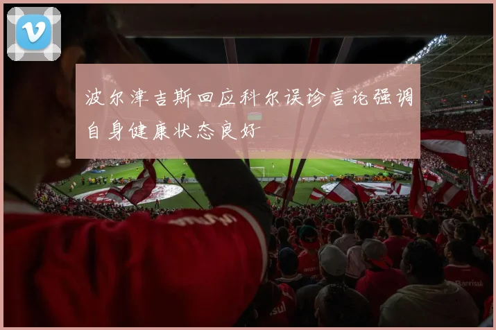 波尔津吉斯回应科尔误诊言论强调自身健康状态良好