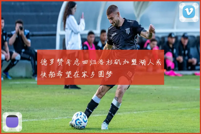 德罗赞考虑回归洛杉矶加盟湖人或快船希望在家乡圆梦