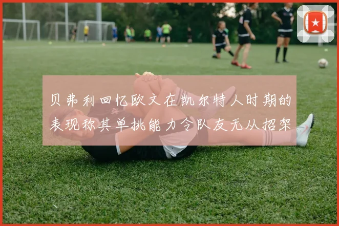 贝弗利回忆欧文在凯尔特人时期的表现称其单挑能力令队友无从招架