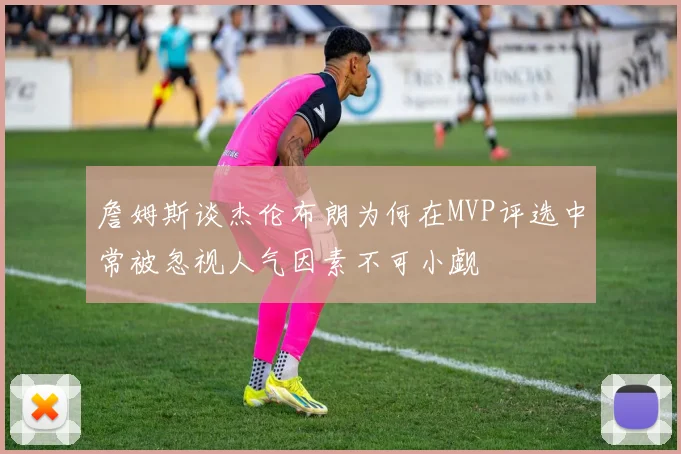 詹姆斯谈杰伦布朗为何在MVP评选中常被忽视人气因素不可小觑