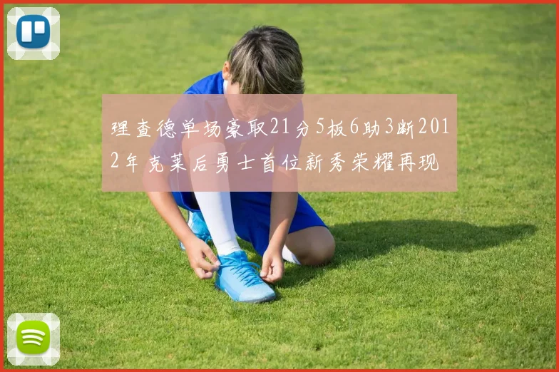 理查德单场豪取21分5板6助3断2012年克莱后勇士首位新秀荣耀再现