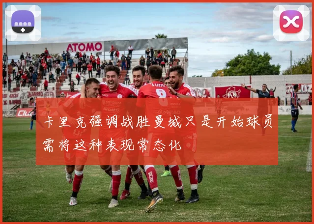 卡里克强调战胜曼城只是开始球员需将这种表现常态化