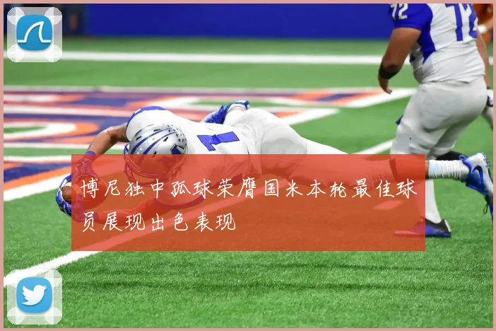 博尼独中孤球荣膺国米本轮最佳球员展现出色表现