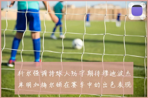 科尔强调持球人防守期待穆迪波杰库明加梅尔顿在赛季中的出色表现