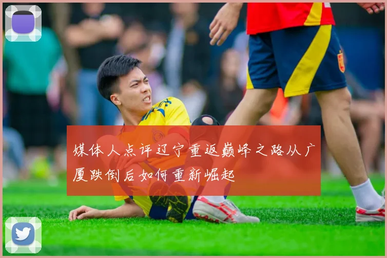 媒体人点评辽宁重返巅峰之路从广厦跌倒后如何重新崛起