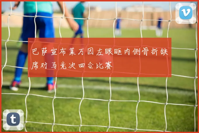 巴萨宣布莱万因左眼眶内侧骨折缺席对马竞次回合比赛
