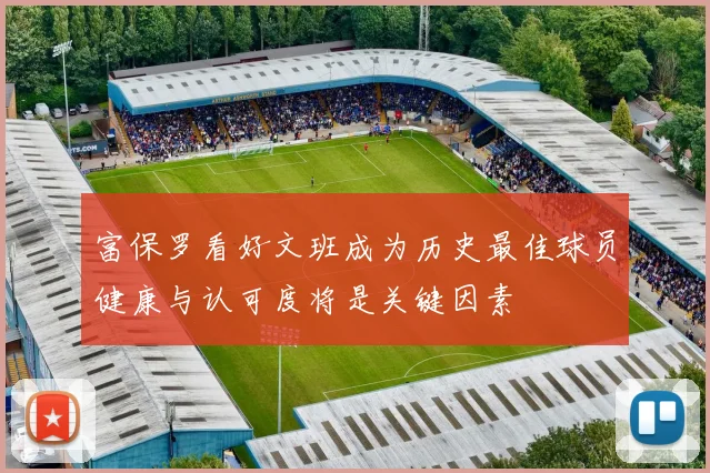 富保罗看好文班成为历史最佳球员健康与认可度将是关键因素