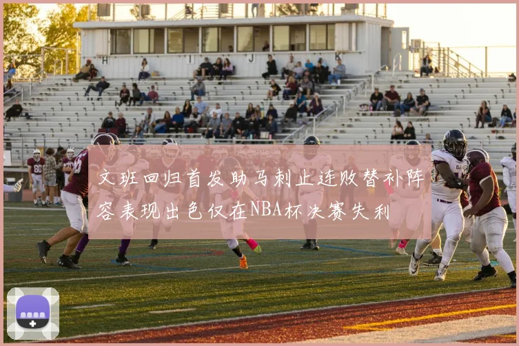 文班回归首发助马刺止连败替补阵容表现出色仅在NBA杯决赛失利