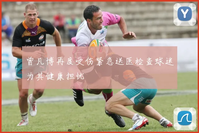 曾凡博再度受伤紧急送医检查球迷为其健康担忧