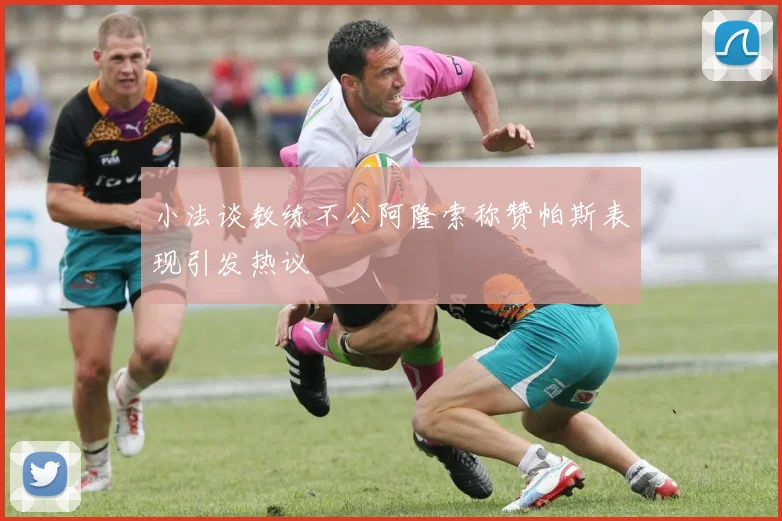 小法谈教练不公阿隆索称赞帕斯表现引发热议