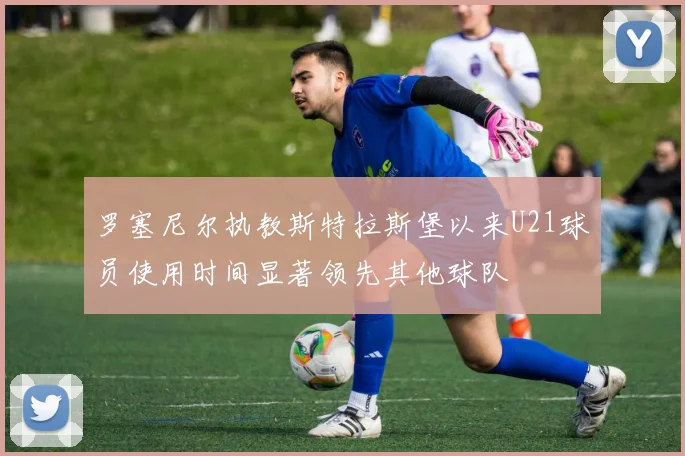 罗塞尼尔执教斯特拉斯堡以来U21球员使用时间显著领先其他球队