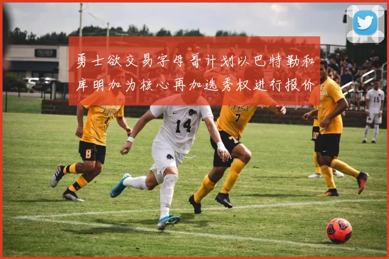 勇士欲交易字母哥计划以巴特勒和库明加为核心再加选秀权进行报价