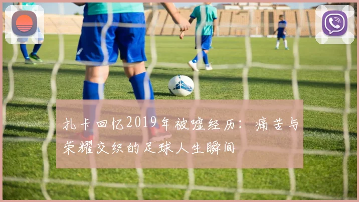 扎卡回忆2019年被嘘经历：痛苦与荣耀交织的足球人生瞬间
