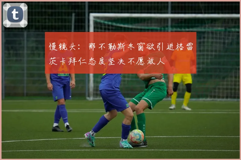 慢镜头：那不勒斯冬窗欲引进格雷茨卡拜仁态度坚决不愿放人