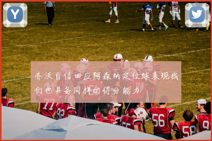 齐沃自信回应阿森纳定位球表现我们也具备同样的得分能力