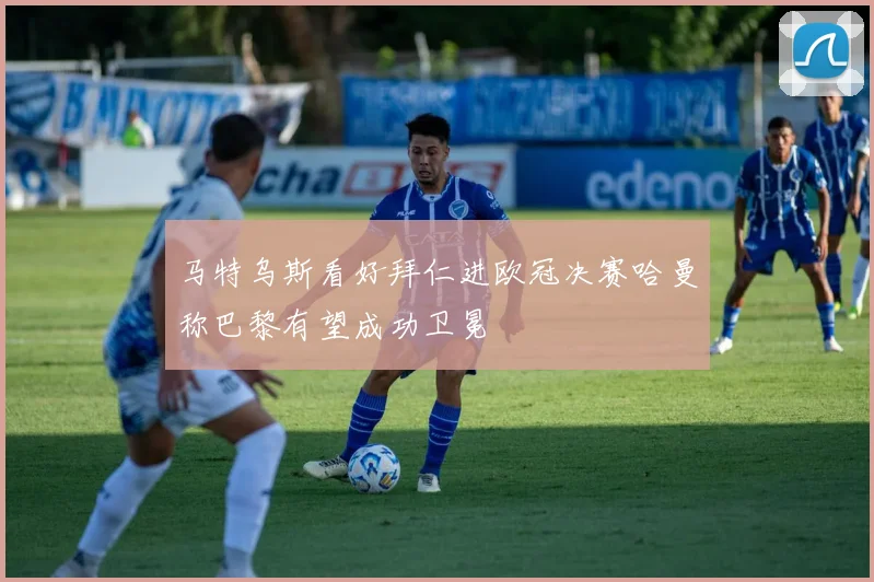 马特乌斯看好拜仁进欧冠决赛哈曼称巴黎有望成功卫冕