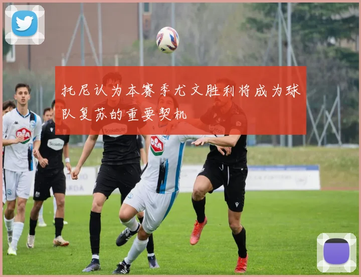 托尼认为本赛季尤文胜利将成为球队复苏的重要契机