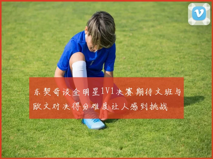 东契奇谈全明星1V1决赛期待文班与欧文对决得分难度让人感到挑战