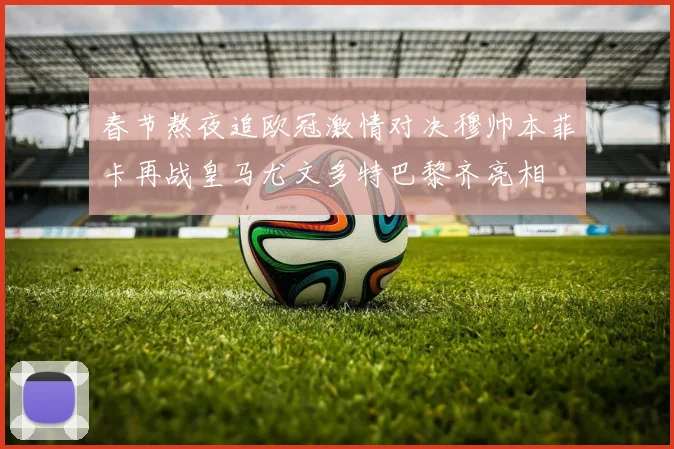 春节熬夜追欧冠激情对决穆帅本菲卡再战皇马尤文多特巴黎齐亮相